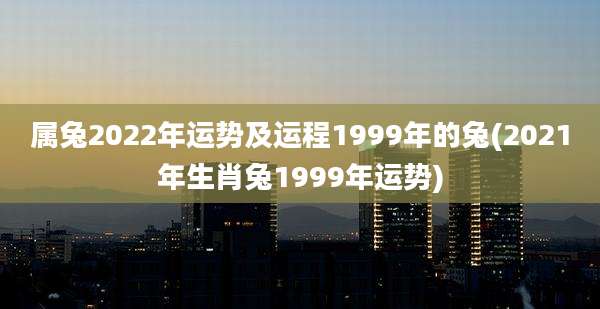 属兔2022年运势及运程1999年的兔(2021年生肖兔1999年运势)
