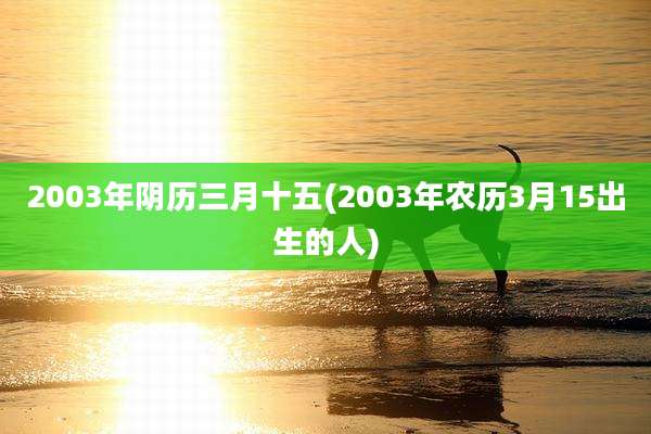 2003年阴历三月十五(2003年农历3月15出生的人)