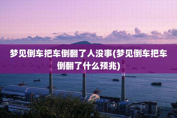 梦见倒车把车倒翻了人没事(梦见倒车把车倒翻了什么预兆)