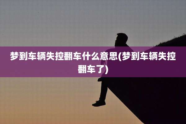 梦到车辆失控翻车什么意思(梦到车辆失控翻车了)
