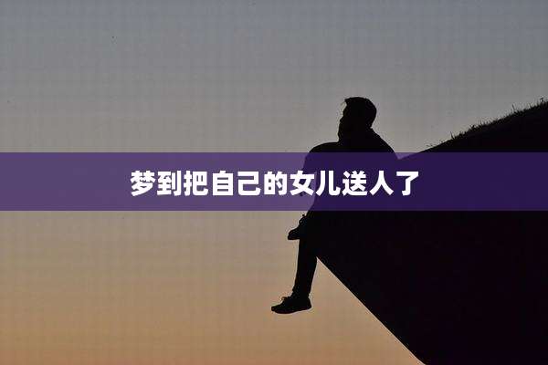 梦到把自己的女儿送人了