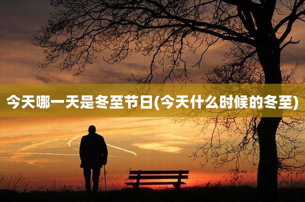 今天哪一天是冬至节日(今天什么时候的冬至)