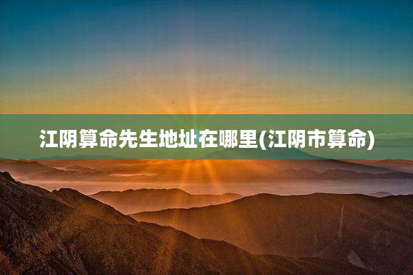 江阴算命先生地址在哪里(江阴市算命)
