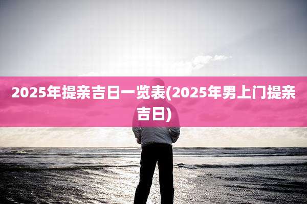 2025年提亲吉日一览表(2025年男上门提亲吉日)