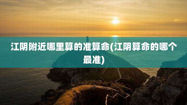 江阴附近哪里算的准算命(江阴算命的哪个最准)