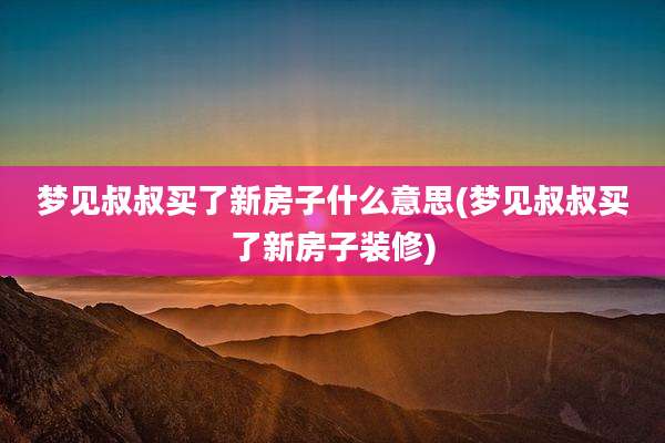 梦见叔叔买了新房子什么意思(梦见叔叔买了新房子装修)