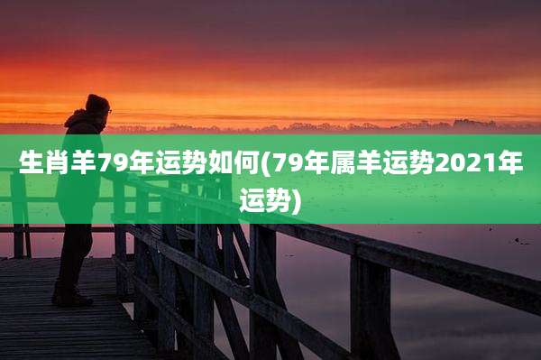 生肖羊79年运势如何(79年属羊运势2021年运势)