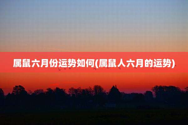 属鼠六月份运势如何(属鼠人六月的运势)