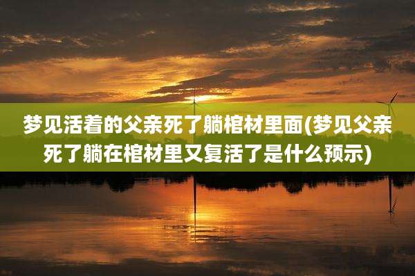 梦见活着的父亲死了躺棺材里面(梦见父亲死了躺在棺材里又复活了是什么预示)