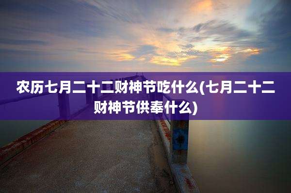 农历七月二十二财神节吃什么(七月二十二财神节供奉什么)