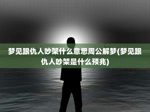 梦见跟仇人吵架什么意思周公解梦(梦见跟仇人吵架是什么预兆)