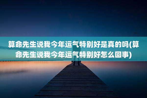 算命先生说我今年运气特别好是真的吗(算命先生说我今年运气特别好怎么回事)