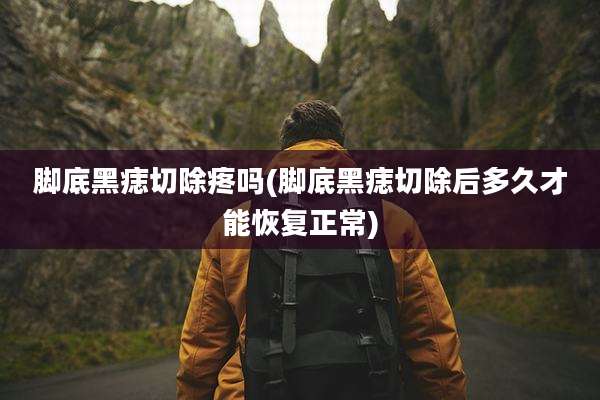 脚底黑痣切除疼吗(脚底黑痣切除后多久才能恢复正常)