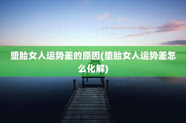 堕胎女人运势差的原因(堕胎女人运势差怎么化解)