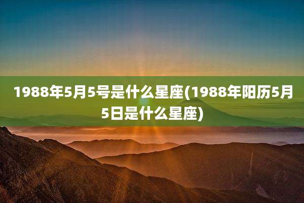 1988年5月5号是什么星座(1988年阳历5月5日是什么星座)