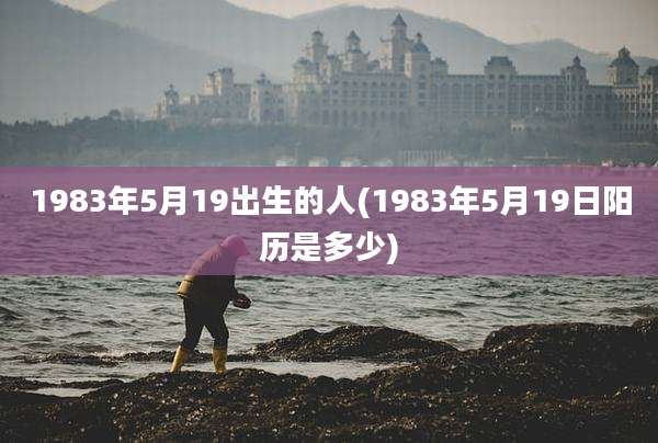 1983年5月19出生的人(1983年5月19日阳历是多少)