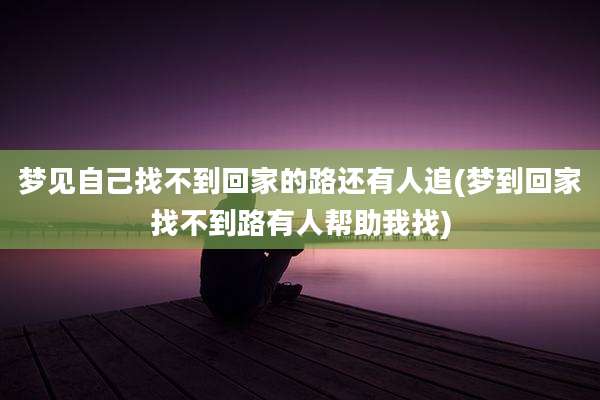 梦见自己找不到回家的路还有人追(梦到回家找不到路有人帮助我找)
