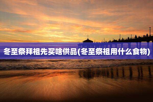 冬至祭拜祖先买啥供品(冬至祭祖用什么食物)