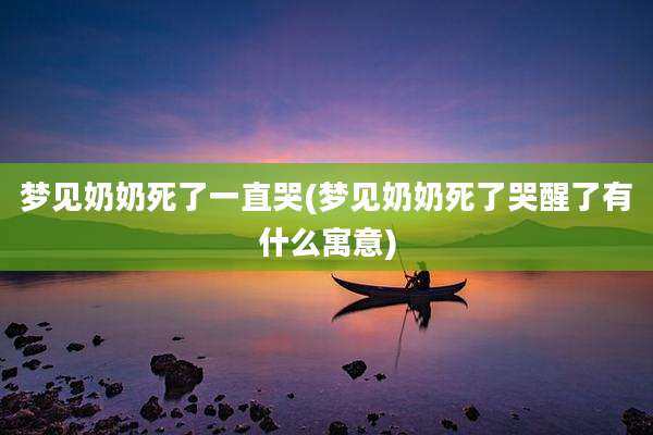 梦见奶奶死了一直哭(梦见奶奶死了哭醒了有什么寓意)
