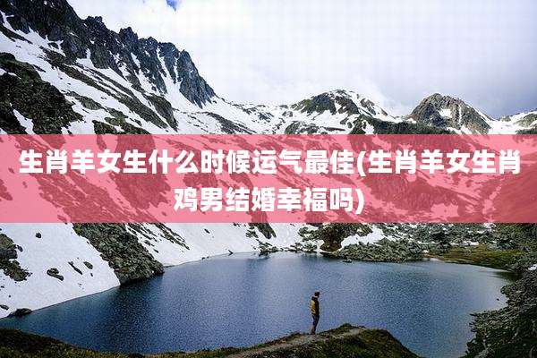 生肖羊女生什么时候运气最佳(生肖羊女生肖鸡男结婚幸福吗)