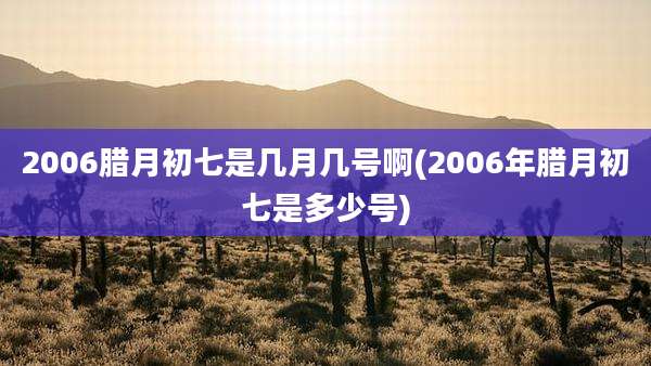 2006腊月初七是几月几号啊(2006年腊月初七是多少号)