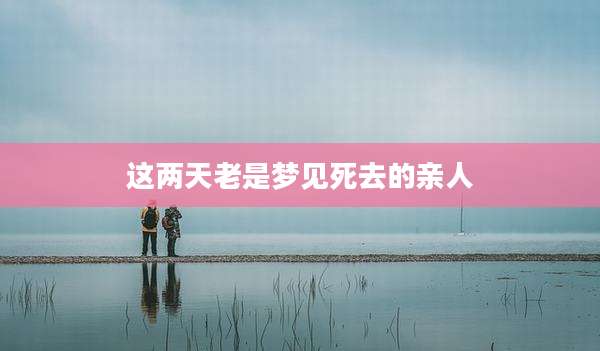这两天老是梦见死去的亲人