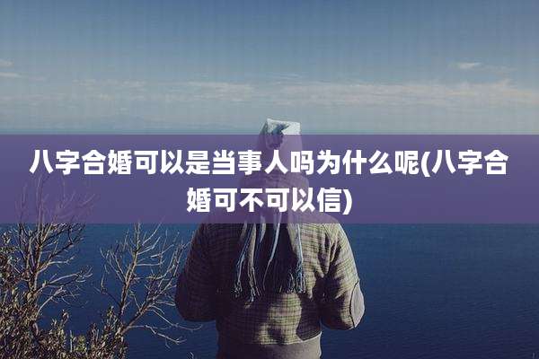 八字合婚可以是当事人吗为什么呢(八字合婚可不可以信)