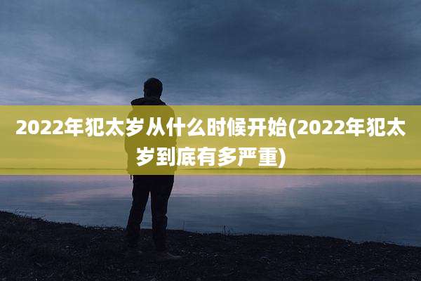 2022年犯太岁从什么时候开始(2022年犯太岁到底有多严重)