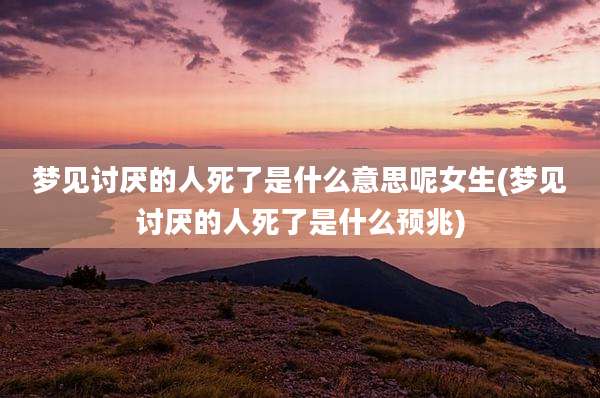 梦见讨厌的人死了是什么意思呢女生(梦见讨厌的人死了是什么预兆)