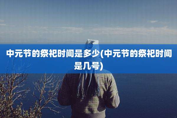 中元节的祭祀时间是多少(中元节的祭祀时间是几号)