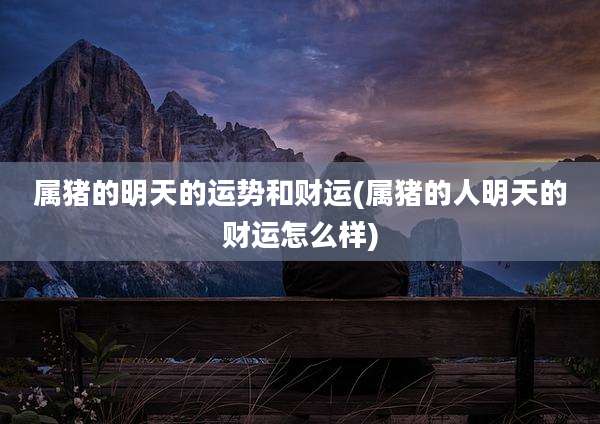 属猪的明天的运势和财运(属猪的人明天的财运怎么样)