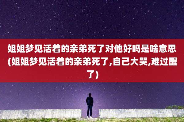 姐姐梦见活着的亲弟死了对他好吗是啥意思(姐姐梦见活着的亲弟死了,自己大哭,难过醒了)