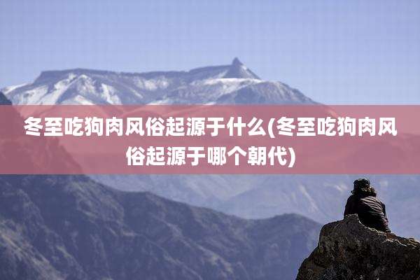 冬至吃狗肉风俗起源于什么(冬至吃狗肉风俗起源于哪个朝代)