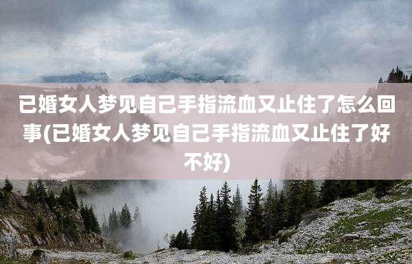 已婚女人梦见自己手指流血又止住了怎么回事(已婚女人梦见自己手指流血又止住了好不好)