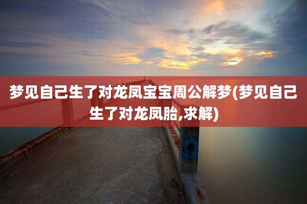 梦见自己生了对龙凤宝宝周公解梦(梦见自己生了对龙凤胎,求解)