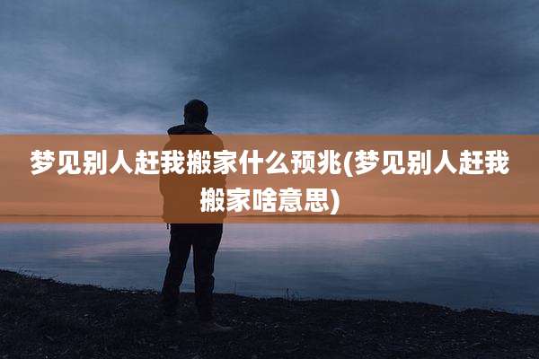 梦见别人赶我搬家什么预兆(梦见别人赶我搬家啥意思)