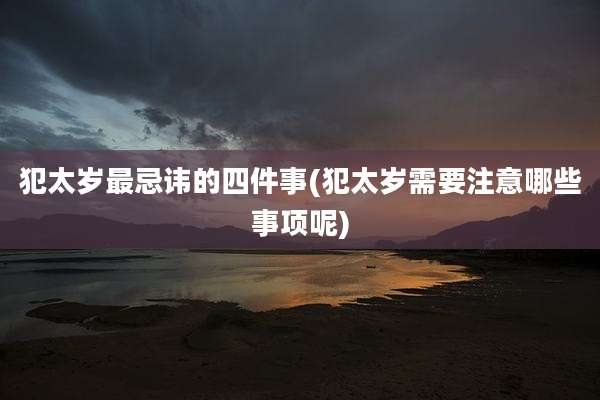 犯太岁最忌讳的四件事(犯太岁需要注意哪些事项呢)