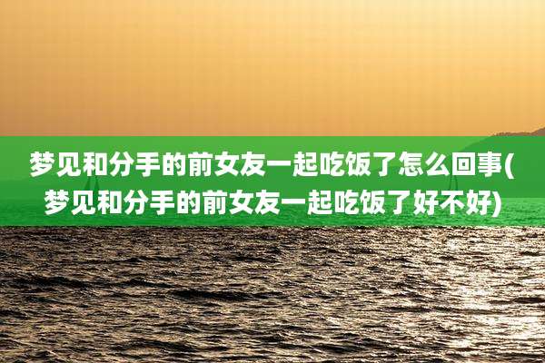 梦见和分手的前女友一起吃饭了怎么回事(梦见和分手的前女友一起吃饭了好不好)