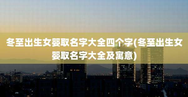 冬至出生女婴取名字大全四个字(冬至出生女婴取名字大全及寓意)