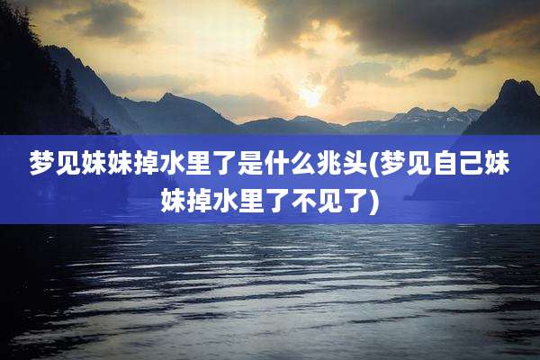 梦见妹妹掉水里了是什么兆头(梦见自己妹妹掉水里了不见了)