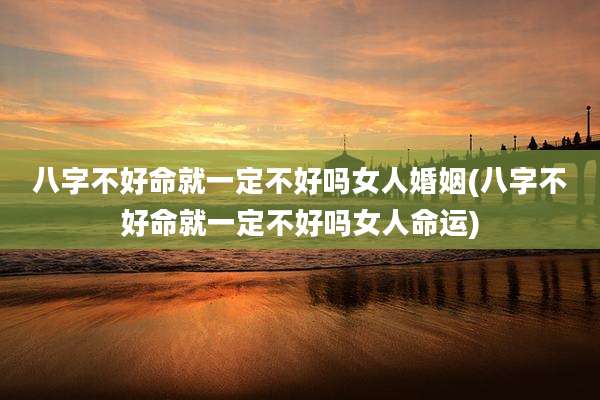 八字不好命就一定不好吗女人婚姻(八字不好命就一定不好吗女人命运)