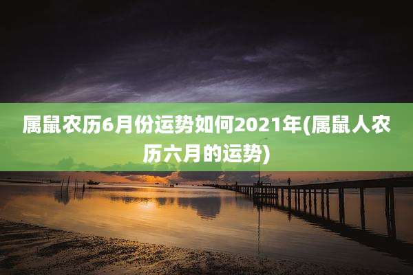 属鼠农历6月份运势如何2021年(属鼠人农历六月的运势)