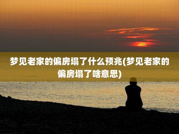 梦见老家的偏房塌了什么预兆(梦见老家的偏房塌了啥意思)