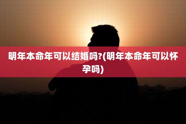 明年本命年可以结婚吗?(明年本命年可以怀孕吗)