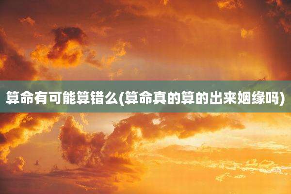 算命有可能算错么(算命真的算的出来姻缘吗)