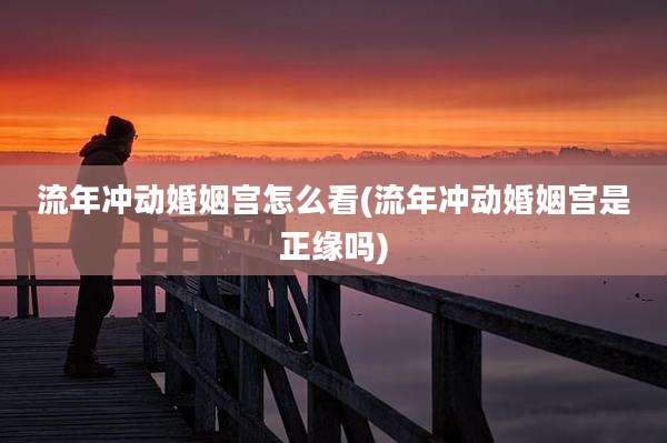 流年冲动婚姻宫怎么看(流年冲动婚姻宫是正缘吗)