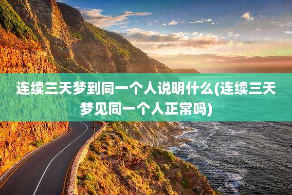 连续三天梦到同一个人说明什么(连续三天梦见同一个人正常吗)