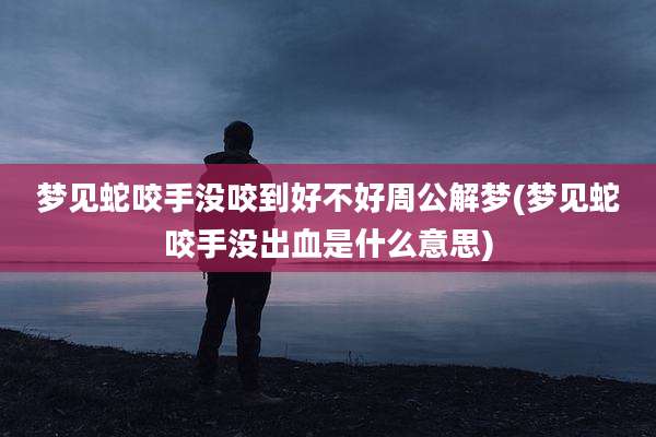 梦见蛇咬手没咬到好不好周公解梦(梦见蛇咬手没出血是什么意思)