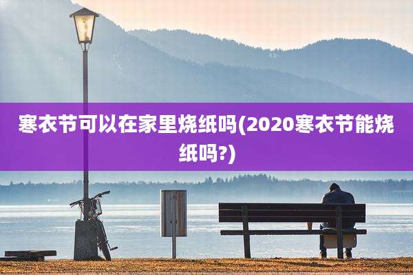 寒衣节可以在家里烧纸吗(2020寒衣节能烧纸吗?)
