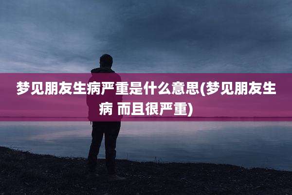 梦见朋友生病严重是什么意思(梦见朋友生病 而且很严重)